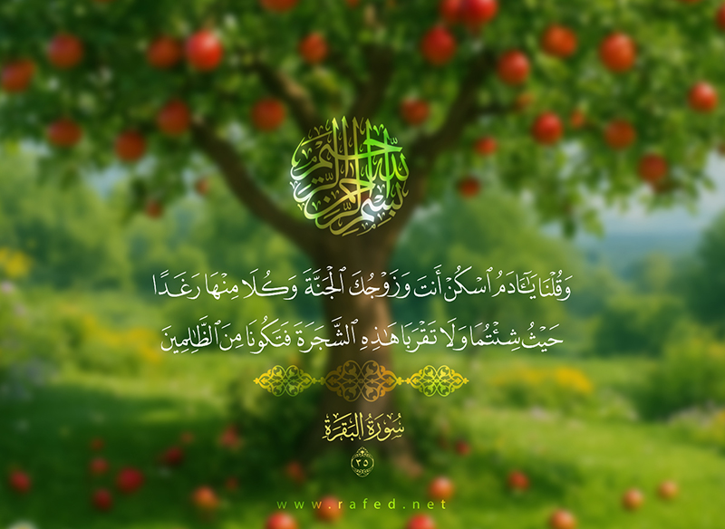 وَقُلْنَا يَا آدَمُ اسْكُنْ أَنتَ وَزَوْجُكَ الْجَنَّةَ وَكُلَا مِنْهَا رَغَدًا حَيْثُ شِئْتُمَا وَلَا تَقْرَبَا هَٰذِهِ الشَّجَرَةَ